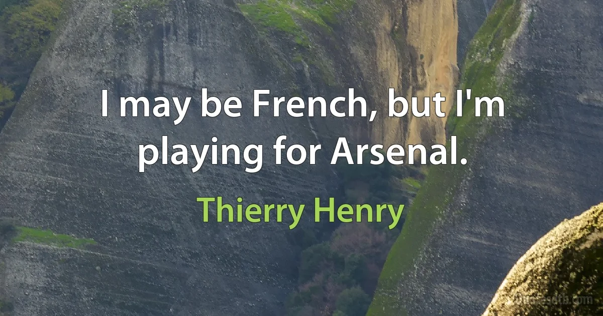 I may be French, but I'm playing for Arsenal. (Thierry Henry)