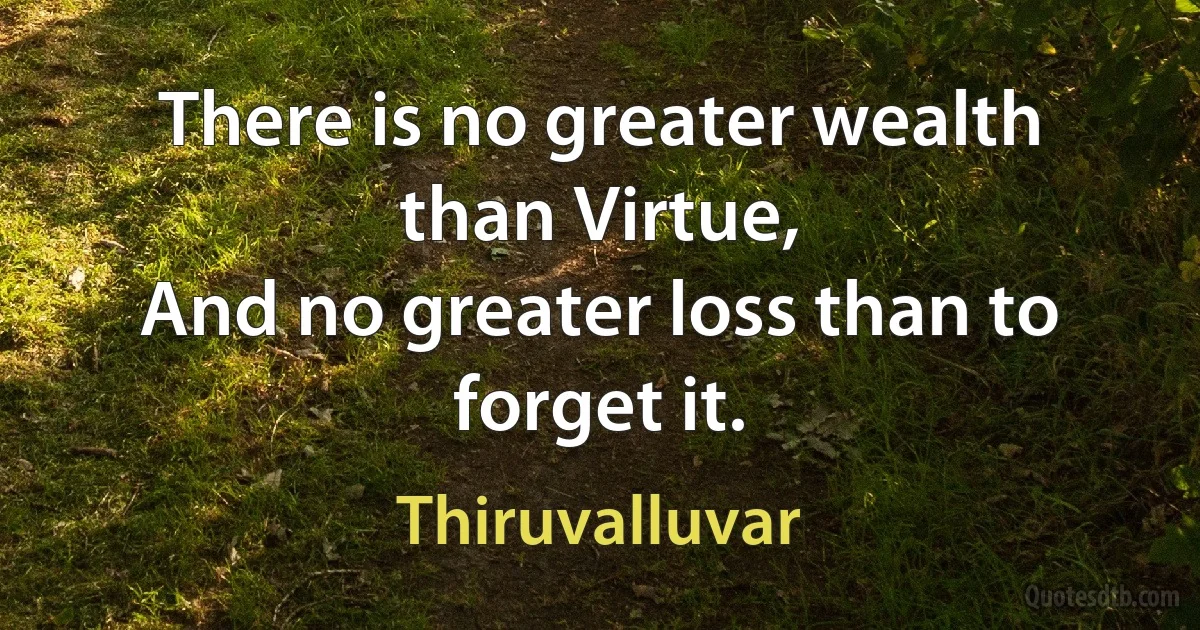 There is no greater wealth than Virtue,
And no greater loss than to forget it. (Thiruvalluvar)