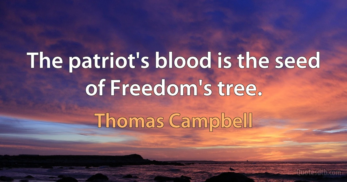 The patriot's blood is the seed of Freedom's tree. (Thomas Campbell)