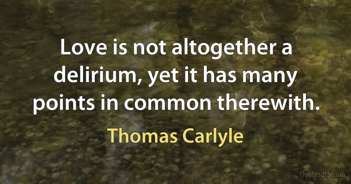 Love is not altogether a delirium, yet it has many points in common therewith. (Thomas Carlyle)