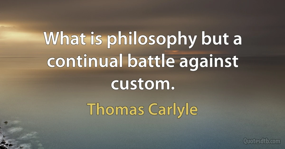 What is philosophy but a continual battle against custom. (Thomas Carlyle)