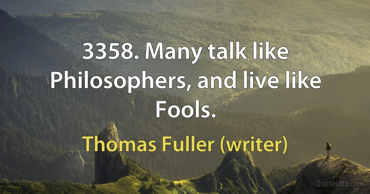 3358. Many talk like Philosophers, and live like Fools. (Thomas Fuller (writer))