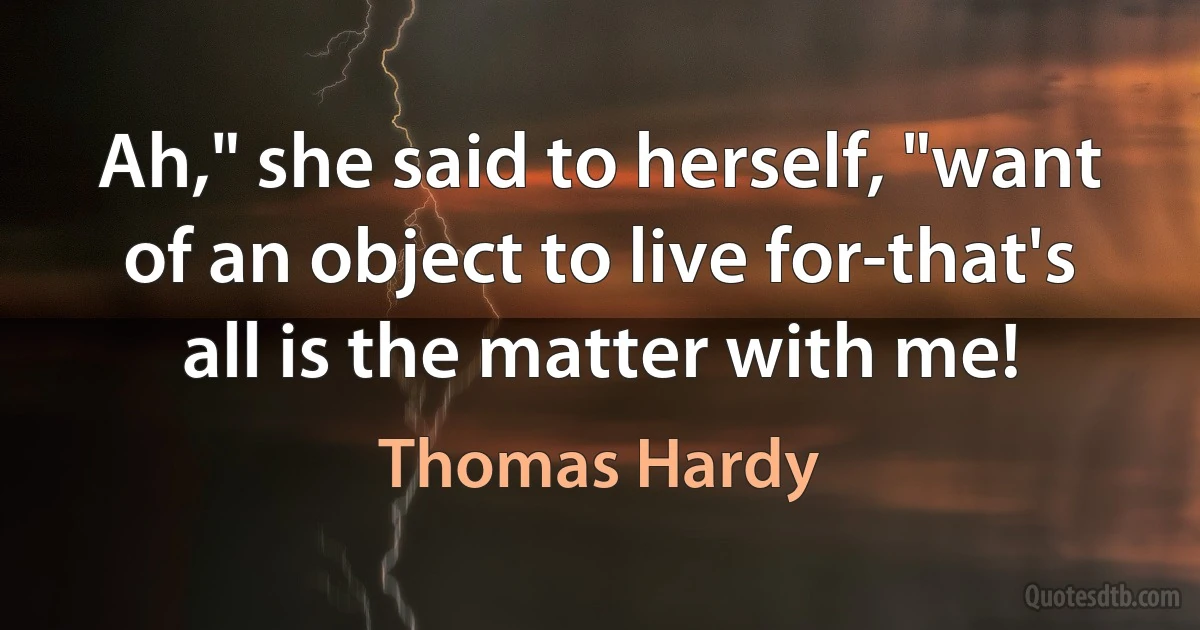 Ah," she said to herself, "want of an object to live for-that's all is the matter with me! (Thomas Hardy)