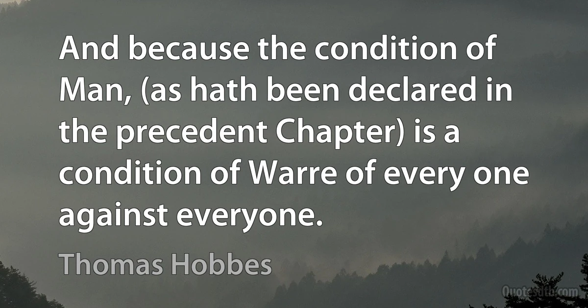 And because the condition of Man, (as hath been declared in the precedent Chapter) is a condition of Warre of every one against everyone. (Thomas Hobbes)