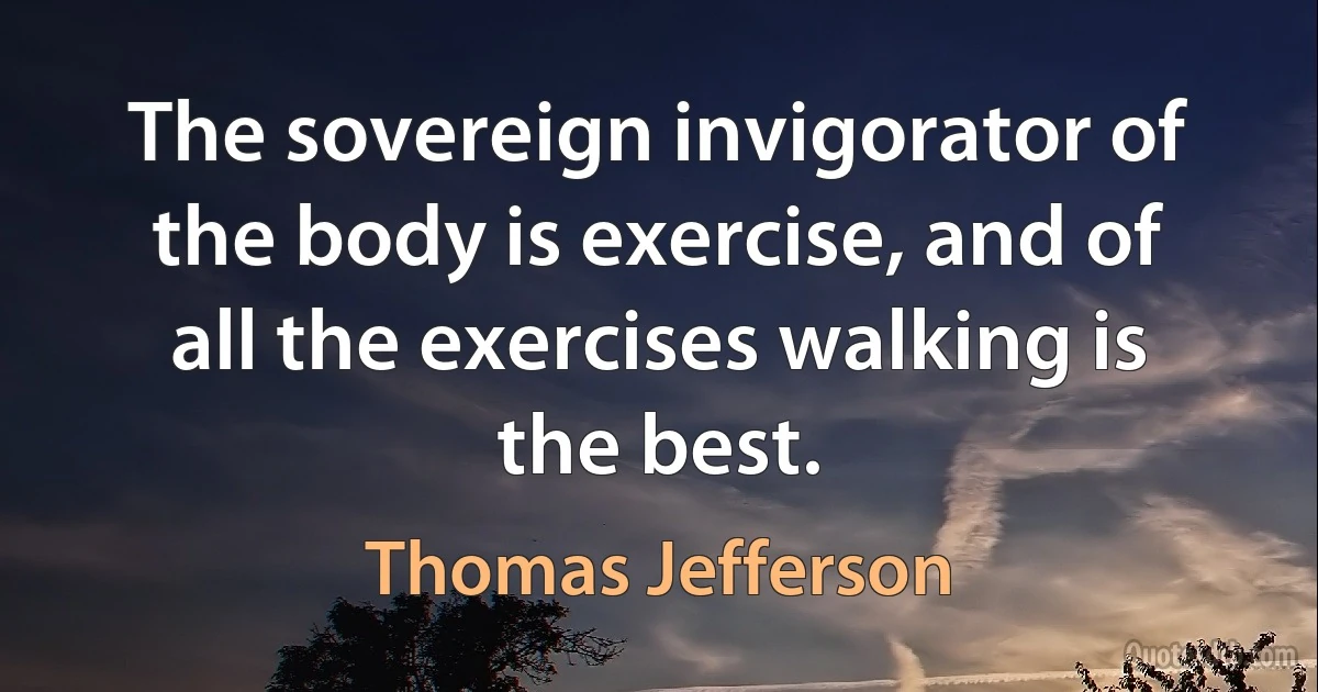 The sovereign invigorator of the body is exercise, and of all the exercises walking is the best. (Thomas Jefferson)