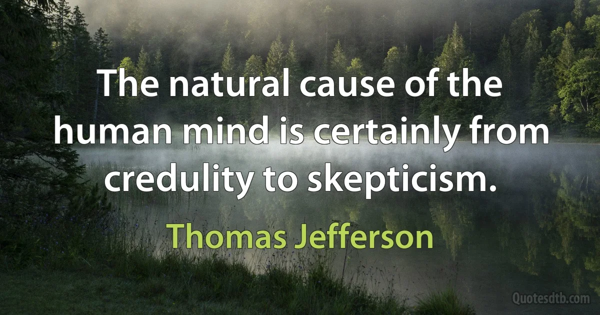 The natural cause of the human mind is certainly from credulity to skepticism. (Thomas Jefferson)