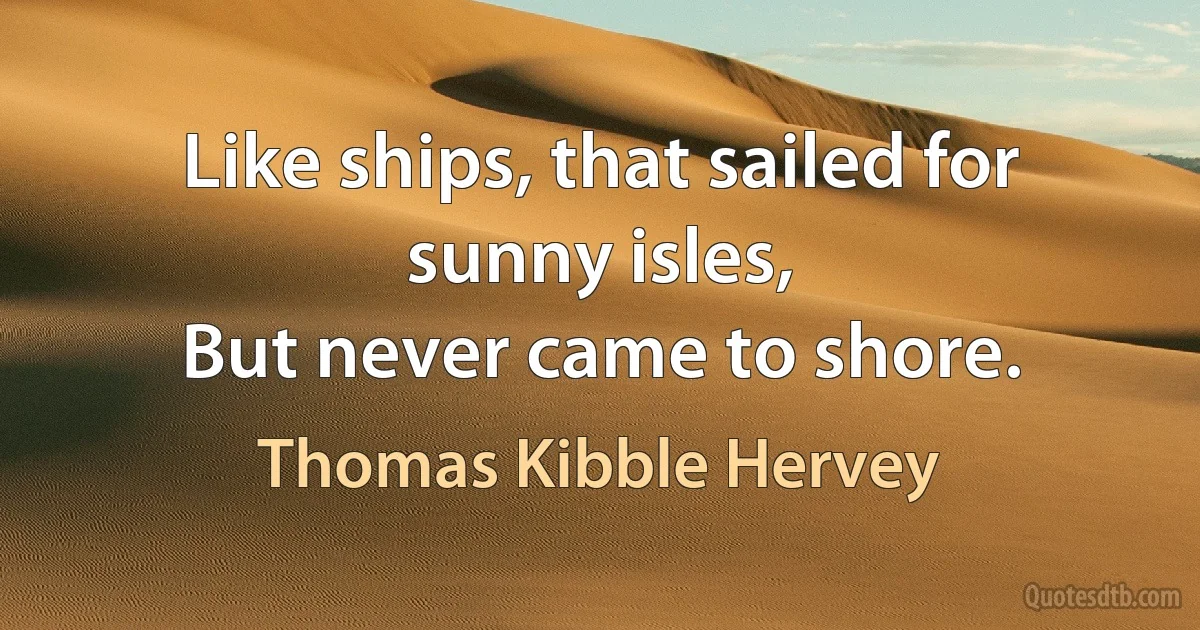 Like ships, that sailed for sunny isles,
But never came to shore. (Thomas Kibble Hervey)