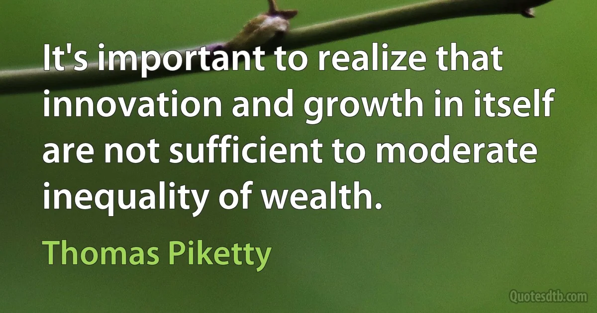 It's important to realize that innovation and growth in itself are not sufficient to moderate inequality of wealth. (Thomas Piketty)