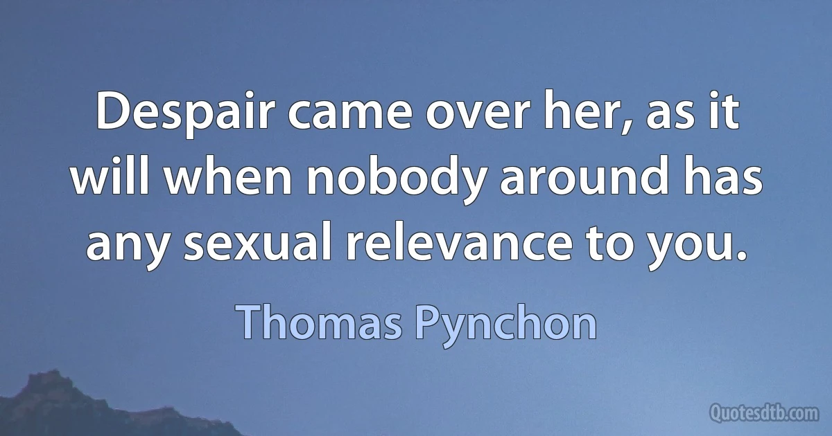 Despair came over her, as it will when nobody around has any sexual relevance to you. (Thomas Pynchon)