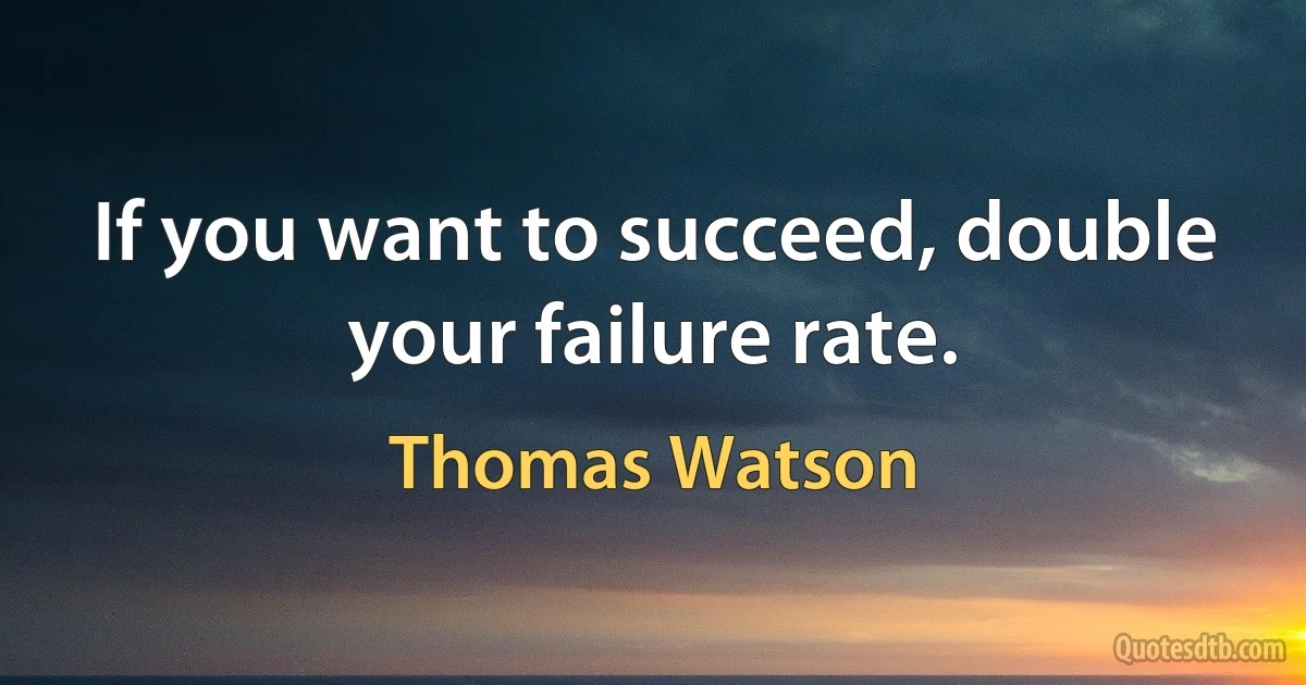 If you want to succeed, double your failure rate. (Thomas Watson)