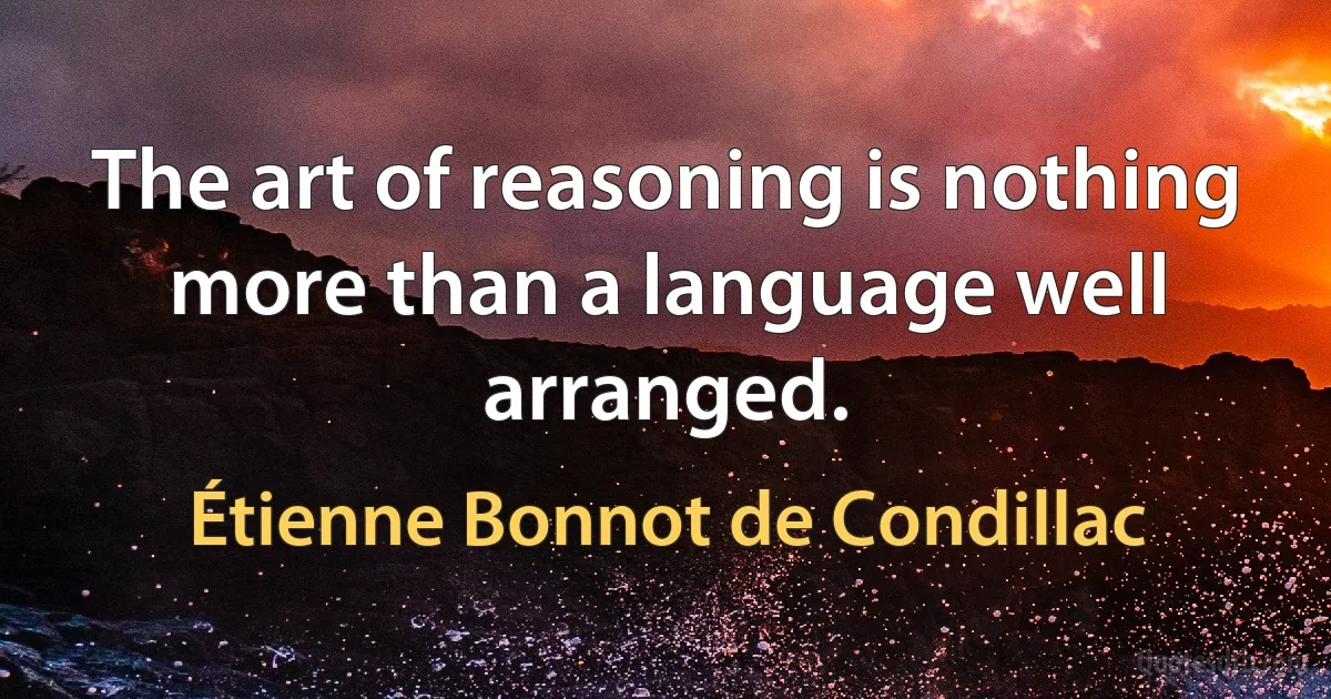 The art of reasoning is nothing more than a language well arranged. (Étienne Bonnot de Condillac)