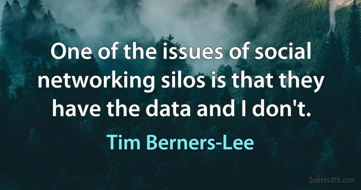 One of the issues of social networking silos is that they have the data and I don't. (Tim Berners-Lee)