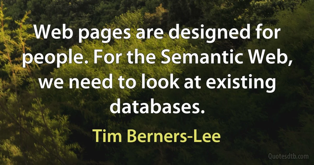 Web pages are designed for people. For the Semantic Web, we need to look at existing databases. (Tim Berners-Lee)