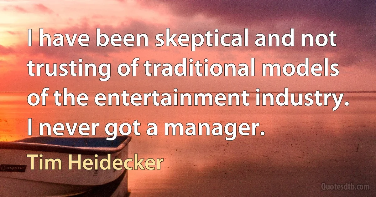 I have been skeptical and not trusting of traditional models of the entertainment industry. I never got a manager. (Tim Heidecker)