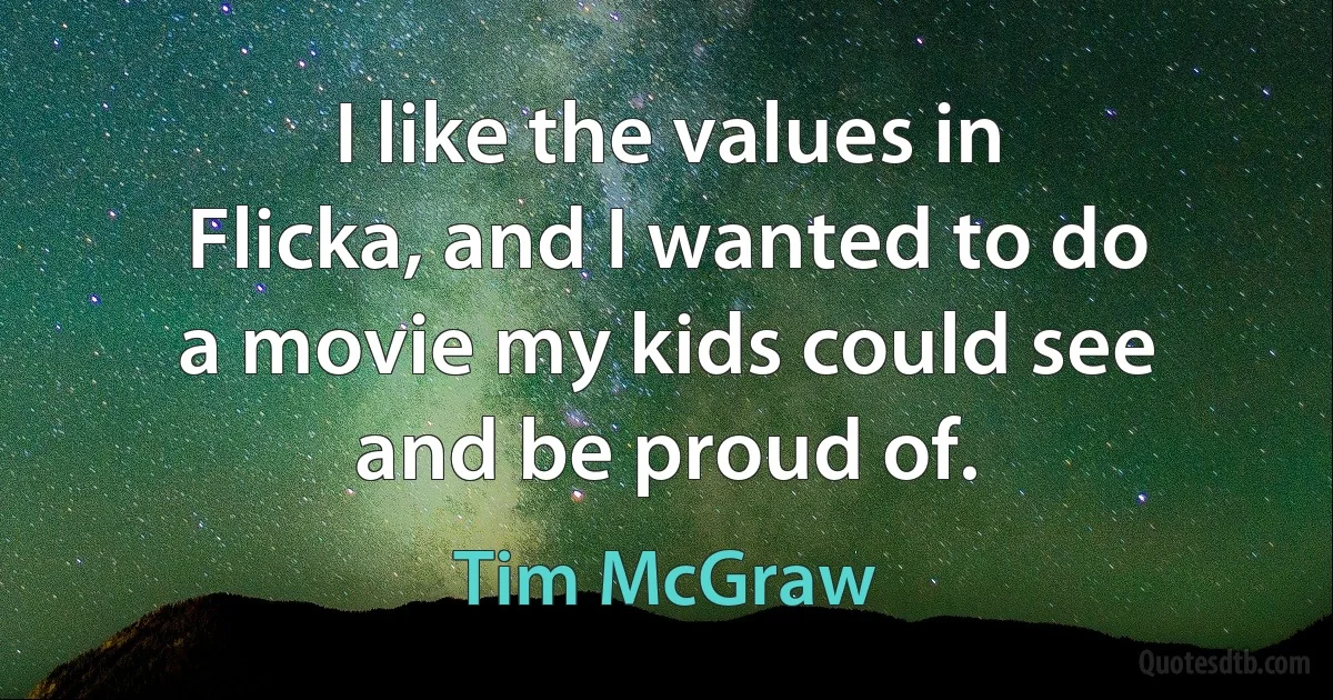 I like the values in Flicka, and I wanted to do a movie my kids could see and be proud of. (Tim McGraw)