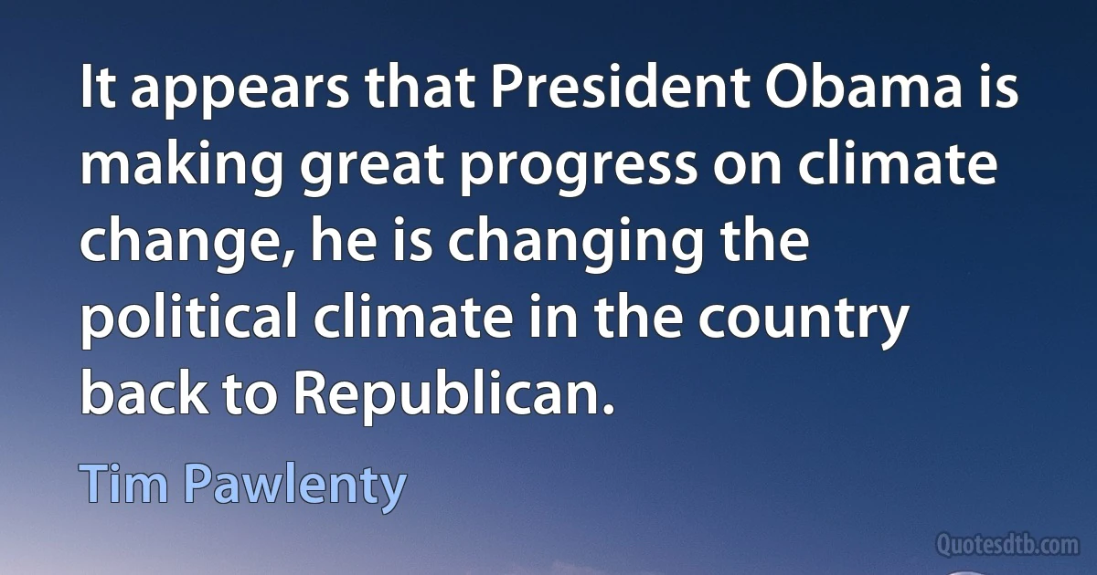 It appears that President Obama is making great progress on climate change, he is changing the political climate in the country back to Republican. (Tim Pawlenty)