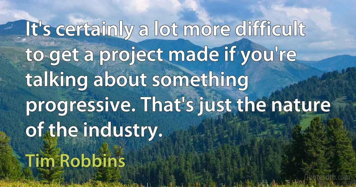 It's certainly a lot more difficult to get a project made if you're talking about something progressive. That's just the nature of the industry. (Tim Robbins)