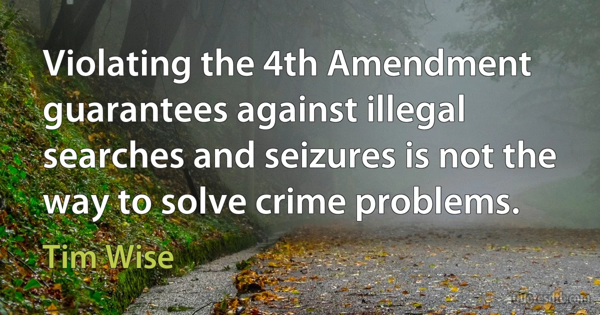 Violating the 4th Amendment guarantees against illegal searches and seizures is not the way to solve crime problems. (Tim Wise)