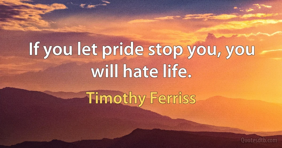 If you let pride stop you, you will hate life. (Timothy Ferriss)