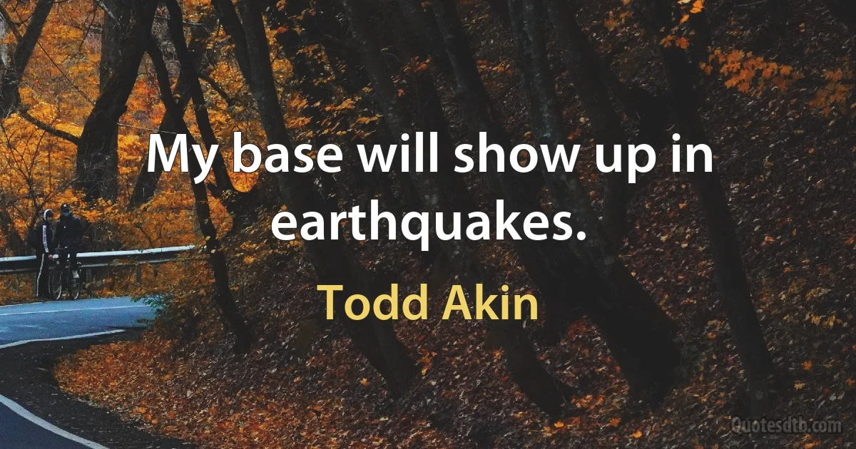 My base will show up in earthquakes. (Todd Akin)