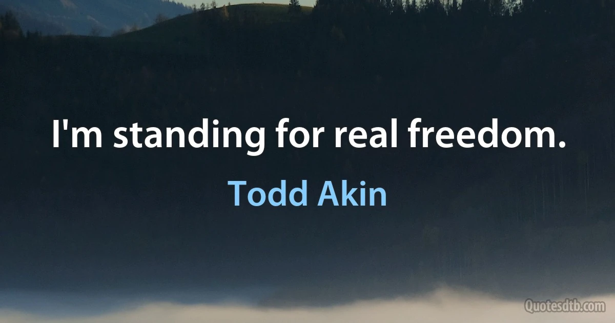 I'm standing for real freedom. (Todd Akin)