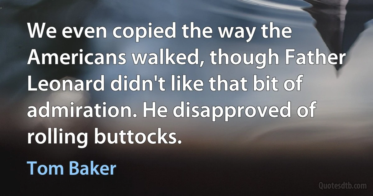 We even copied the way the Americans walked, though Father Leonard didn't like that bit of admiration. He disapproved of rolling buttocks. (Tom Baker)