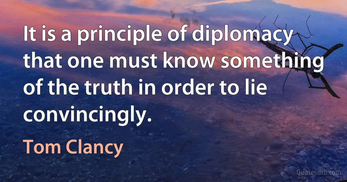 It is a principle of diplomacy that one must know something of the truth in order to lie convincingly. (Tom Clancy)