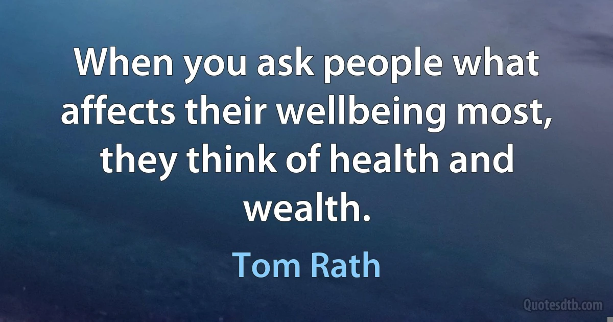 When you ask people what affects their wellbeing most, they think of health and wealth. (Tom Rath)