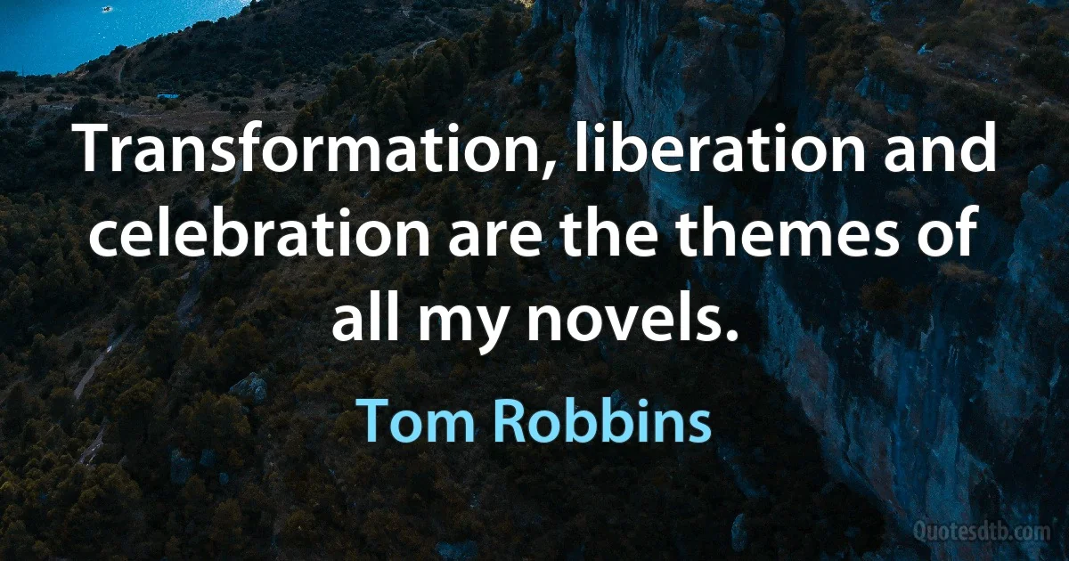 Transformation, liberation and celebration are the themes of all my novels. (Tom Robbins)