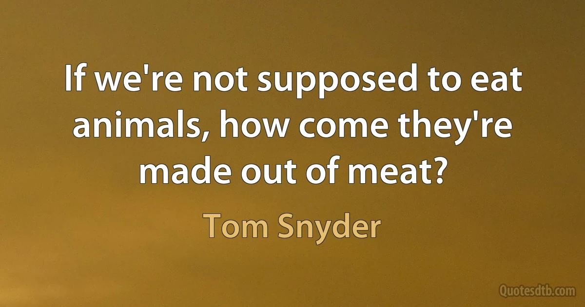 If we're not supposed to eat animals, how come they're made out of meat? (Tom Snyder)