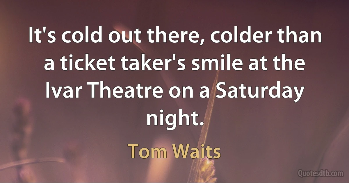 It's cold out there, colder than a ticket taker's smile at the Ivar Theatre on a Saturday night. (Tom Waits)