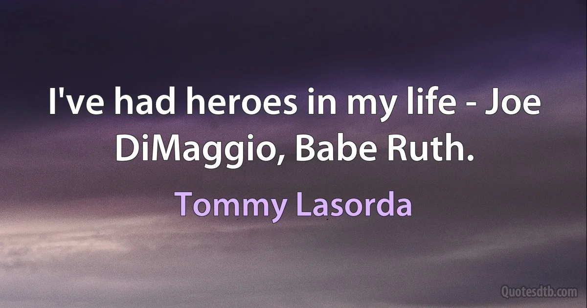 I've had heroes in my life - Joe DiMaggio, Babe Ruth. (Tommy Lasorda)