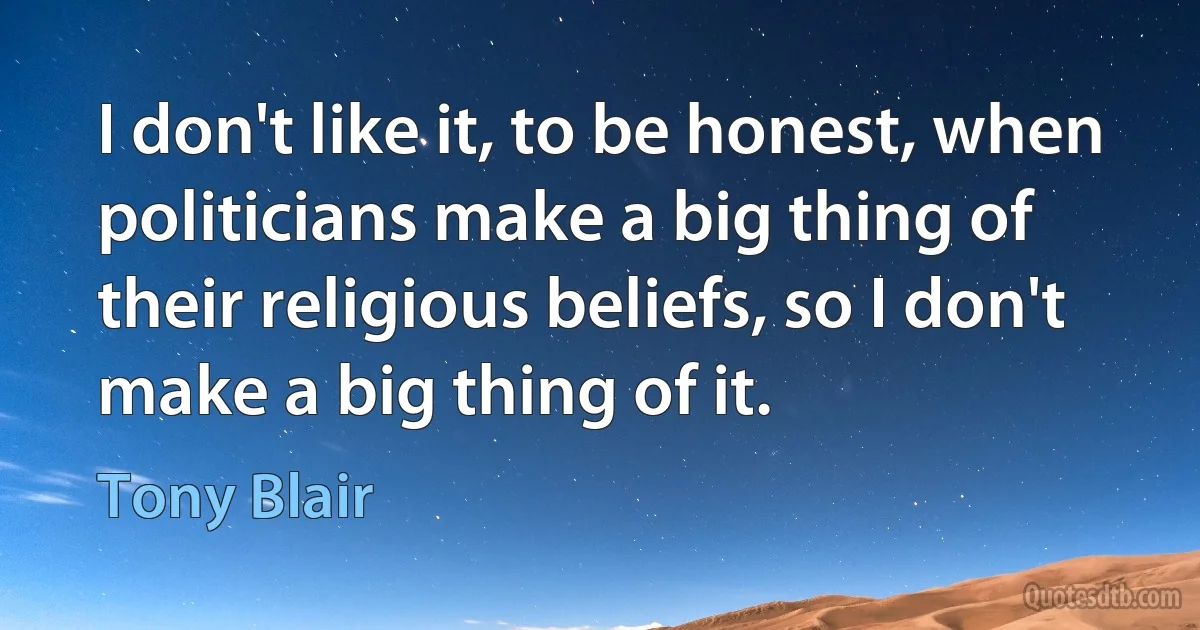 I don't like it, to be honest, when politicians make a big thing of their religious beliefs, so I don't make a big thing of it. (Tony Blair)