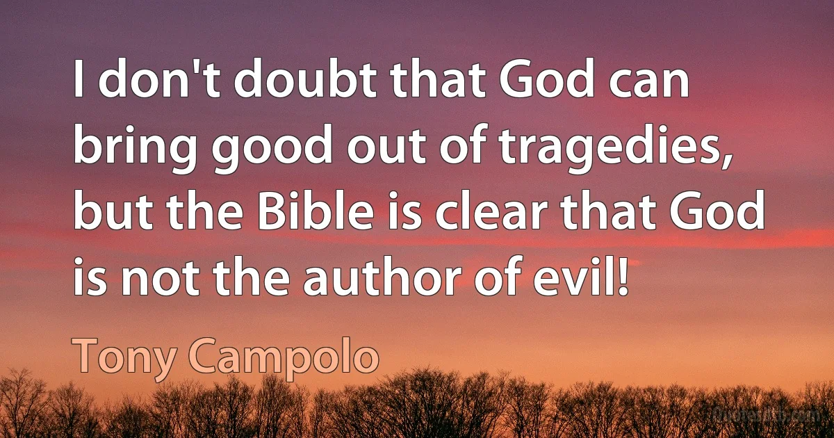 I don't doubt that God can bring good out of tragedies, but the Bible is clear that God is not the author of evil! (Tony Campolo)