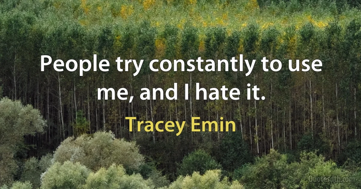 People try constantly to use me, and I hate it. (Tracey Emin)