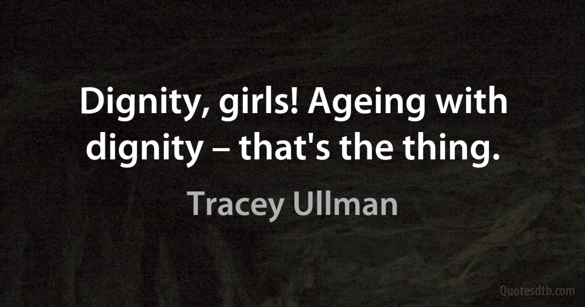 Dignity, girls! Ageing with dignity – that's the thing. (Tracey Ullman)