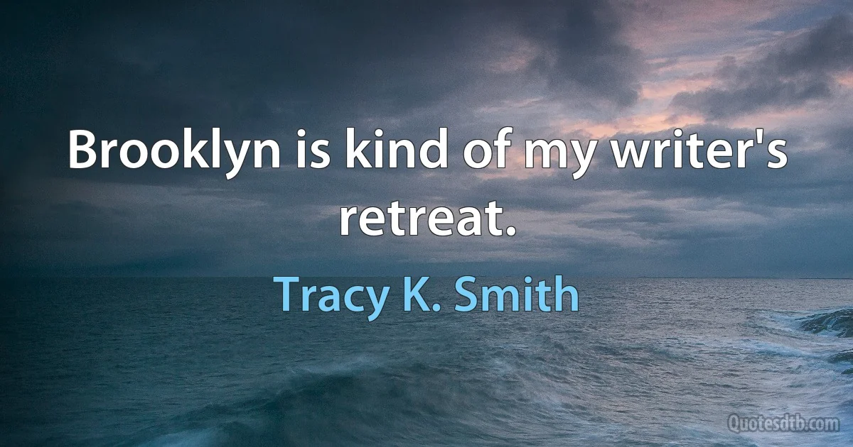 Brooklyn is kind of my writer's retreat. (Tracy K. Smith)