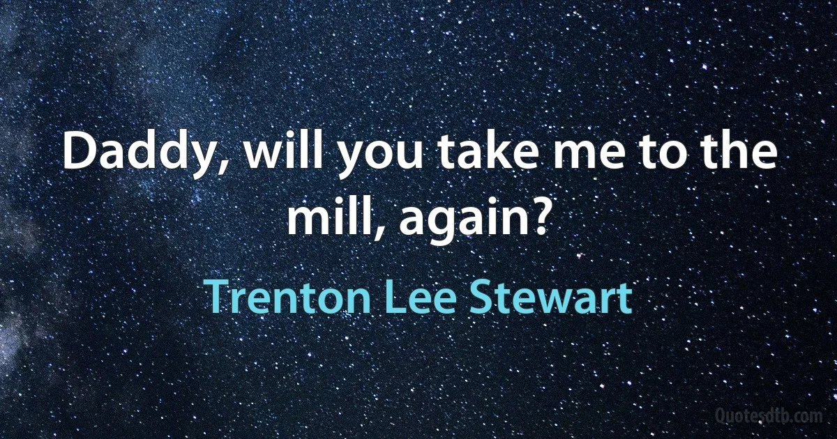 Daddy, will you take me to the mill, again? (Trenton Lee Stewart)