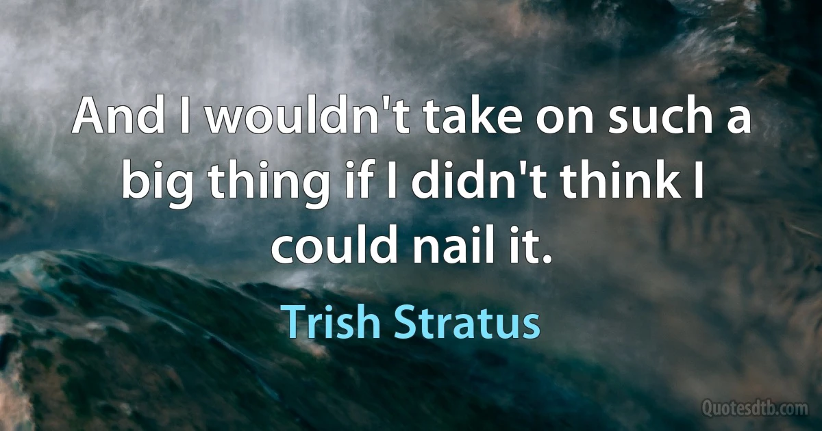 And I wouldn't take on such a big thing if I didn't think I could nail it. (Trish Stratus)