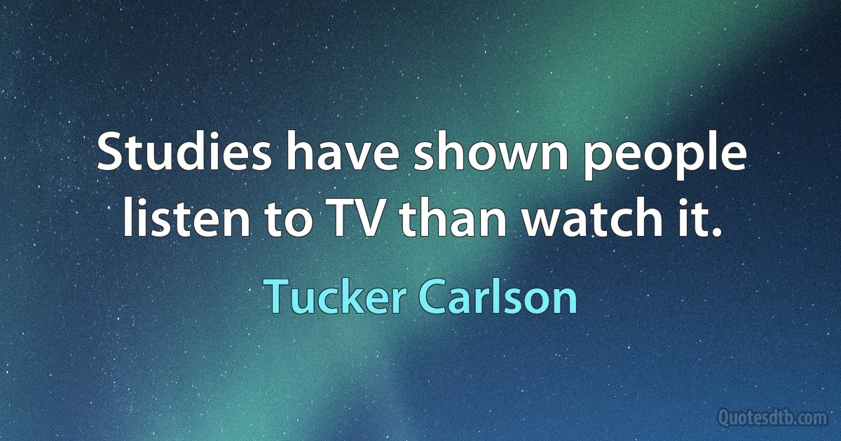 Studies have shown people listen to TV than watch it. (Tucker Carlson)