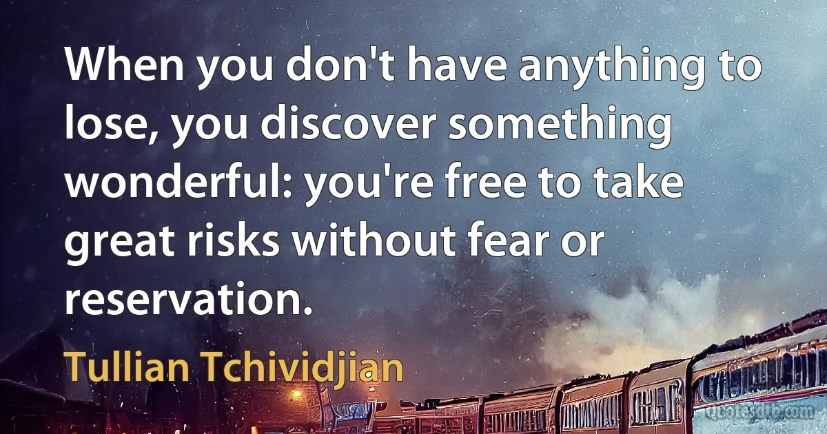 When you don't have anything to lose, you discover something wonderful: you're free to take great risks without fear or reservation. (Tullian Tchividjian)