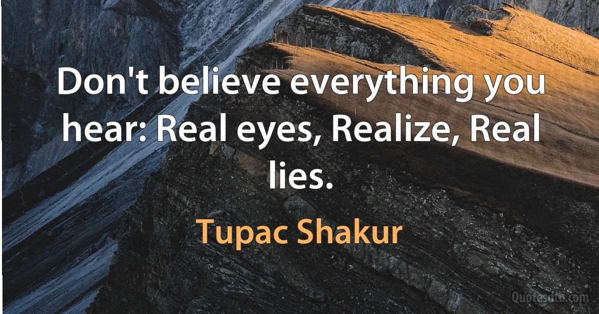 Don't believe everything you hear: Real eyes, Realize, Real lies. (Tupac Shakur)