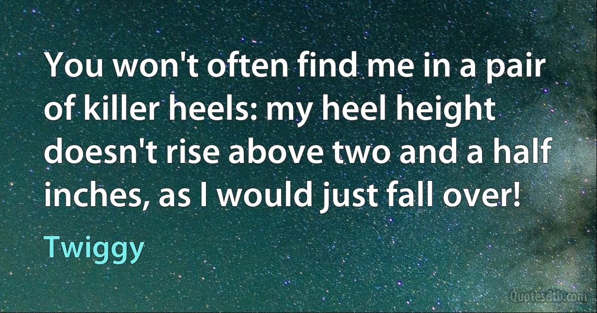 You won't often find me in a pair of killer heels: my heel height doesn't rise above two and a half inches, as I would just fall over! (Twiggy)