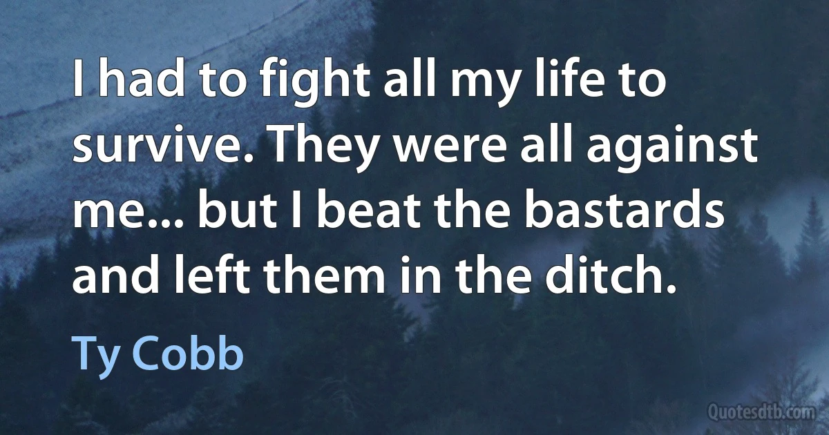 I had to fight all my life to survive. They were all against me... but I beat the bastards and left them in the ditch. (Ty Cobb)