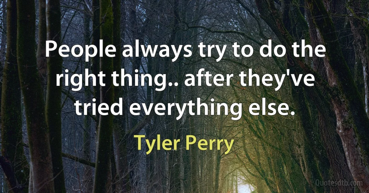 People always try to do the right thing.. after they've tried everything else. (Tyler Perry)