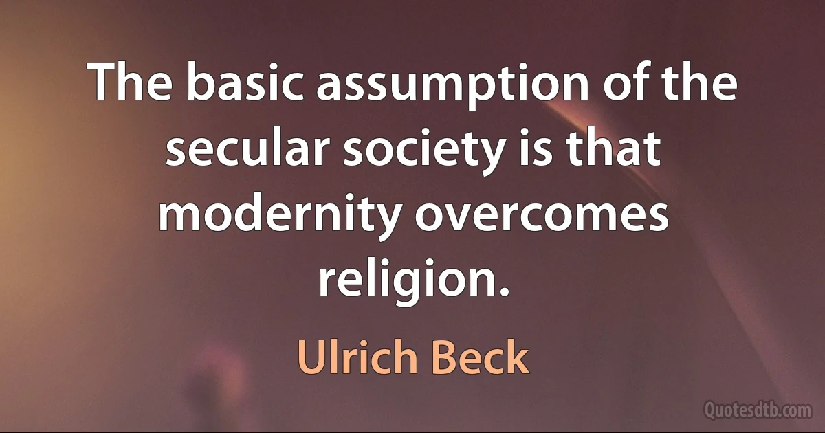 The basic assumption of the secular society is that modernity overcomes religion. (Ulrich Beck)