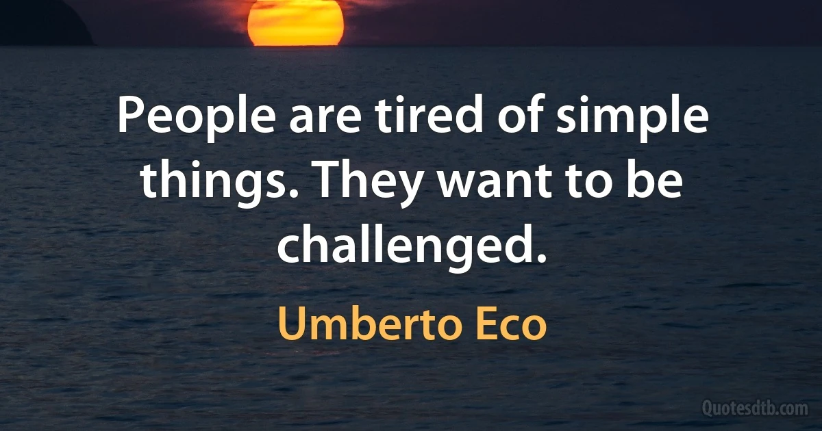 People are tired of simple things. They want to be challenged. (Umberto Eco)