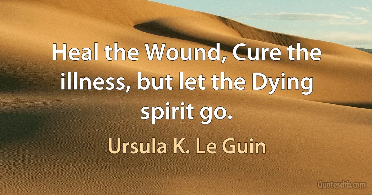 Heal the Wound, Cure the illness, but let the Dying spirit go. (Ursula K. Le Guin)