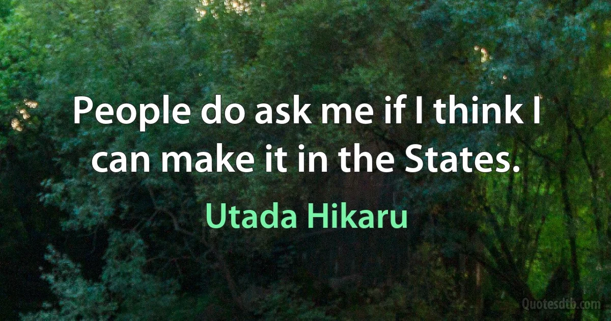 People do ask me if I think I can make it in the States. (Utada Hikaru)