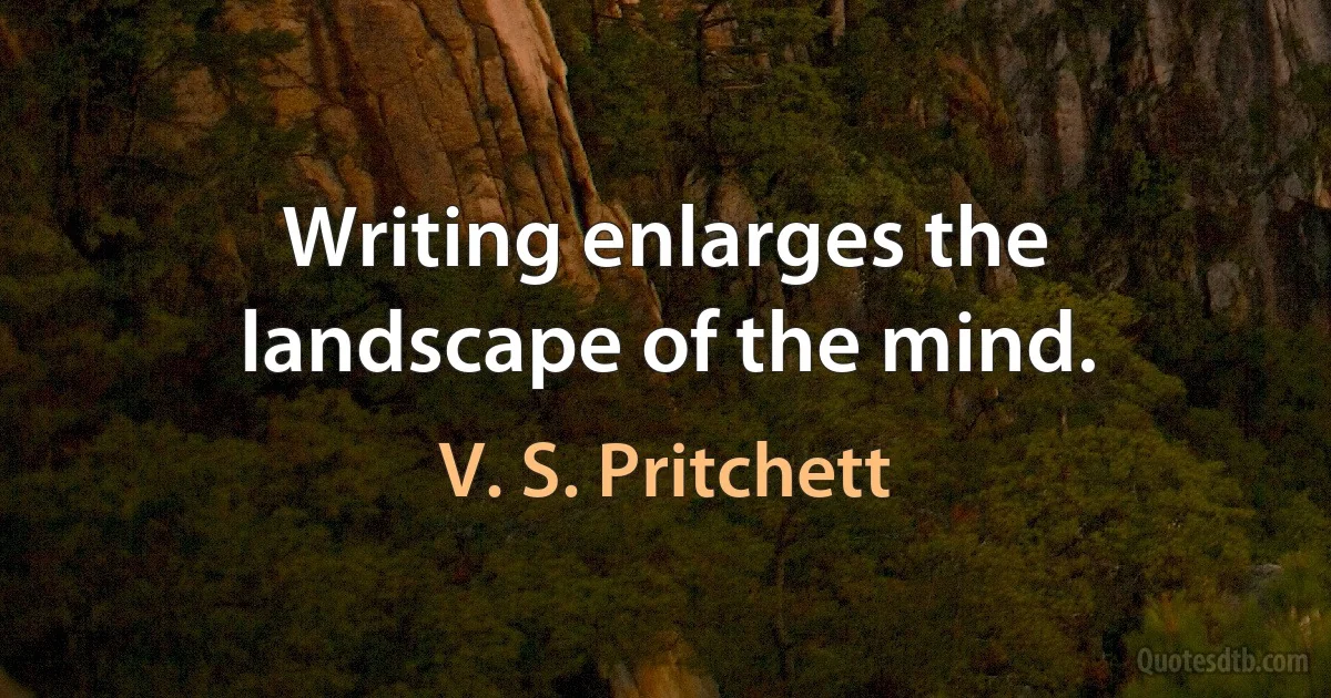 Writing enlarges the landscape of the mind. (V. S. Pritchett)